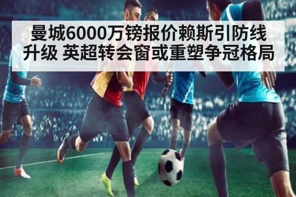 曼城6000万镑报价赖斯引防线升级 英超转会窗或重塑争冠格局