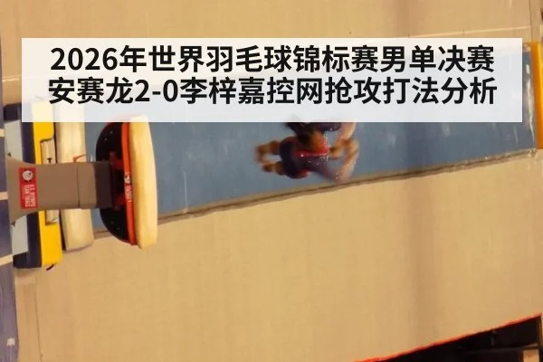 2026年世界羽毛球锦标赛男单决赛安赛龙2-0李梓嘉控网抢攻打法分析