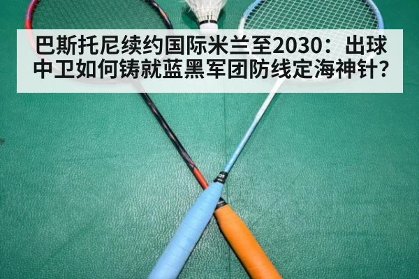 巴斯托尼续约国际米兰至2030：出球中卫如何铸就蓝黑军团防线定海神针？