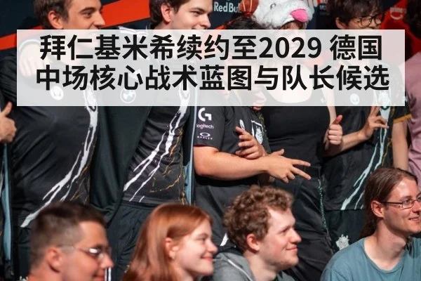 拜仁基米希续约至2029 德国中场核心战术蓝图与队长候选