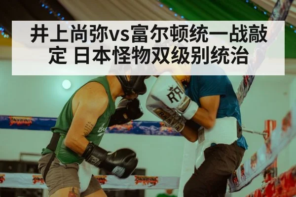 井上尚弥vs富尔顿统一战敲定 日本怪物双级别统治