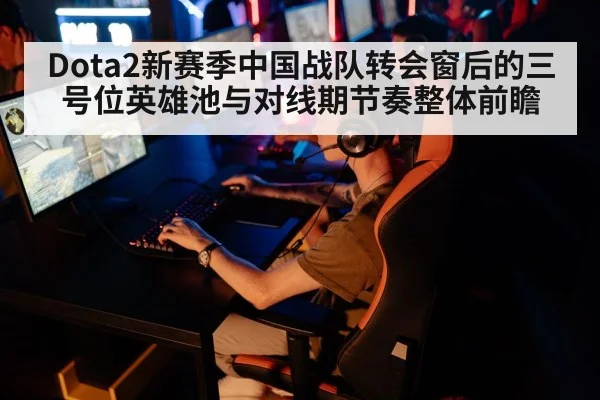 Dota2新赛季中国战队转会窗后的三号位英雄池与对线期节奏整体前瞻 - jiuyou game